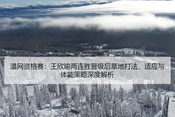 温网资格赛：王欣瑜两连胜晋级后草地打法、适应与体能策略深度解析