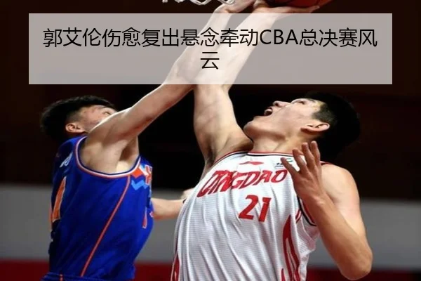 郭艾伦伤愈复出悬念牵动CBA总决赛风云