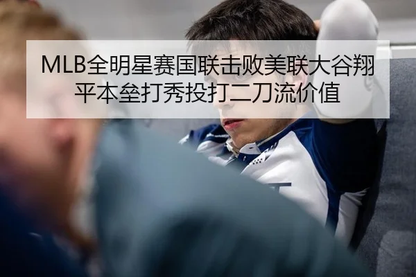 MLB全明星赛国联击败美联大谷翔平本垒打秀投打二刀流价值