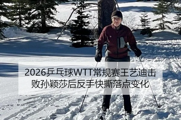 2026乒乓球WTT常规赛王艺迪击败孙颖莎后反手快撕落点变化