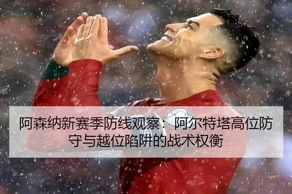 阿森纳新赛季防线观察：阿尔特塔高位防守与越位陷阱的战术权衡